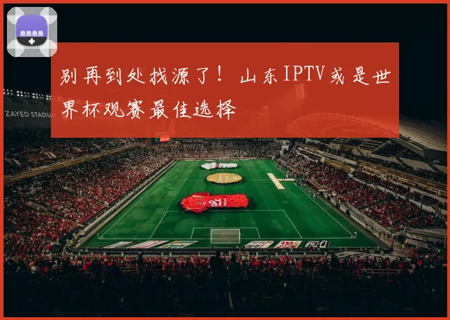 别再到处找源了！山东IPTV或是世界杯观赛最佳选择