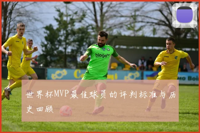 世界杯MVP最佳球员的评判标准与历史回顾