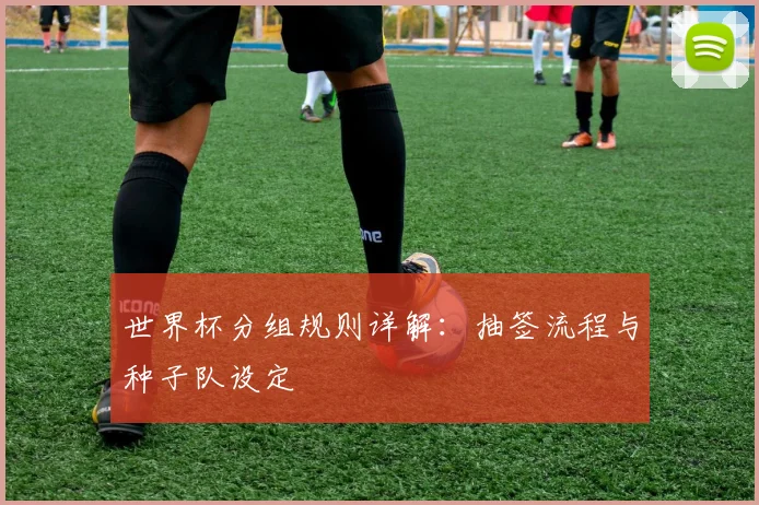 世界杯分组规则详解：抽签流程与种子队设定